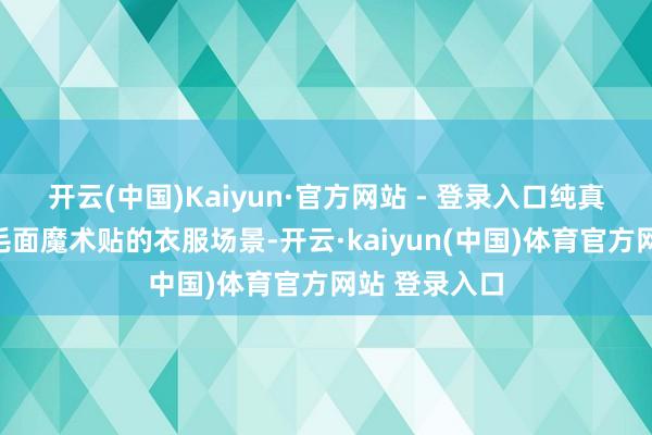 开云(中国)Kaiyun·官方网站 - 登录入口纯真适配千般带毛面魔术贴的衣服场景-开云·kaiyun(中国)体育官方网站 登录入口