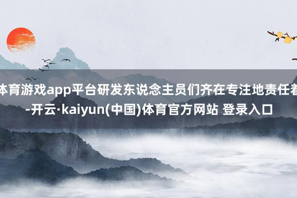 体育游戏app平台研发东说念主员们齐在专注地责任着-开云·kaiyun(中国)体育官方网站 登录入口