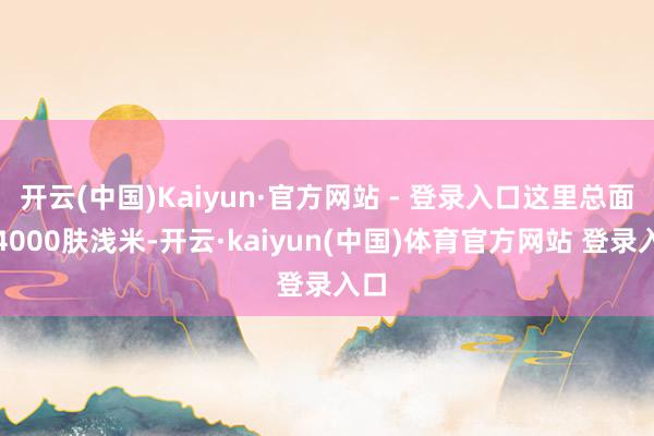 开云(中国)Kaiyun·官方网站 - 登录入口这里总面积4000肤浅米-开云·kaiyun(中国)体育官方网站 登录入口
