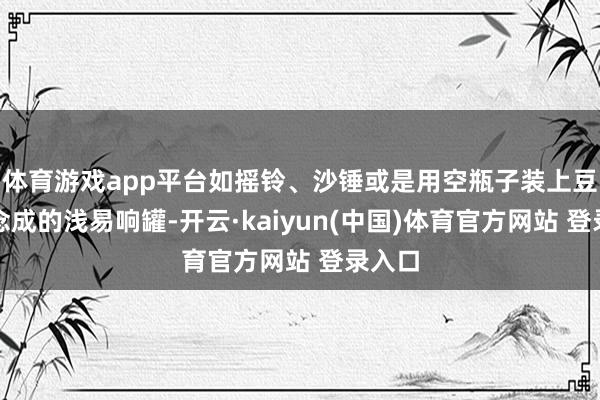 体育游戏app平台如摇铃、沙锤或是用空瓶子装上豆子作念成的浅易响罐-开云·kaiyun(中国)体育官方网站 登录入口