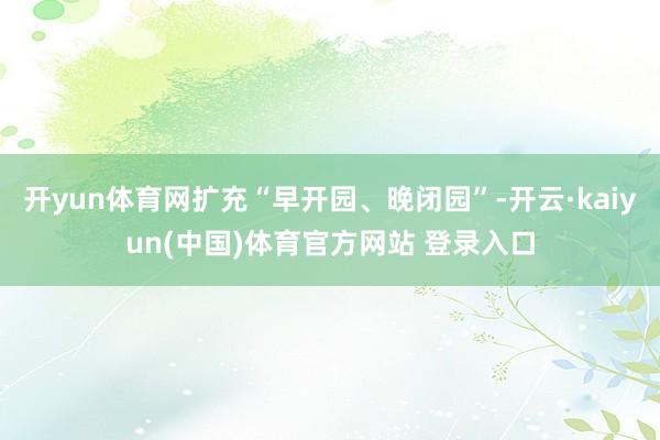 开yun体育网扩充“早开园、晚闭园”-开云·kaiyun(中国)体育官方网站 登录入口