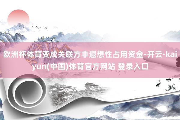 欧洲杯体育变成关联方非遐想性占用资金-开云·kaiyun(中国)体育官方网站 登录入口