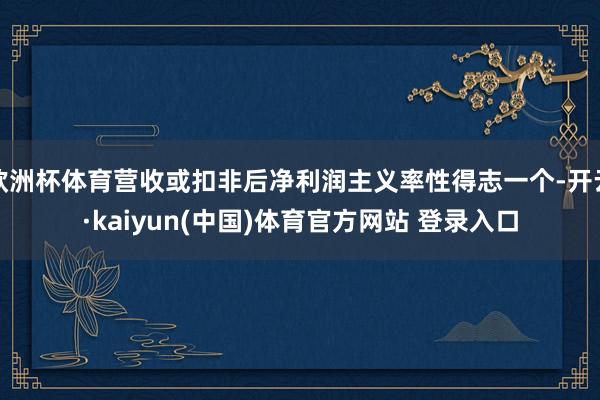 欧洲杯体育营收或扣非后净利润主义率性得志一个-开云·kaiyun(中国)体育官方网站 登录入口