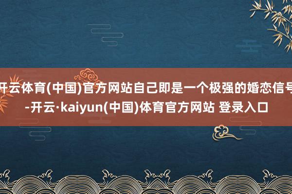 开云体育(中国)官方网站自己即是一个极强的婚恋信号-开云·kaiyun(中国)体育官方网站 登录入口