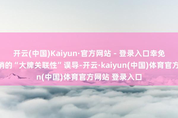 开云(中国)Kaiyun·官方网站 - 登录入口幸免被商家过度营销的“大牌关联性”误导-开云·kaiyun(中国)体育官方网站 登录入口