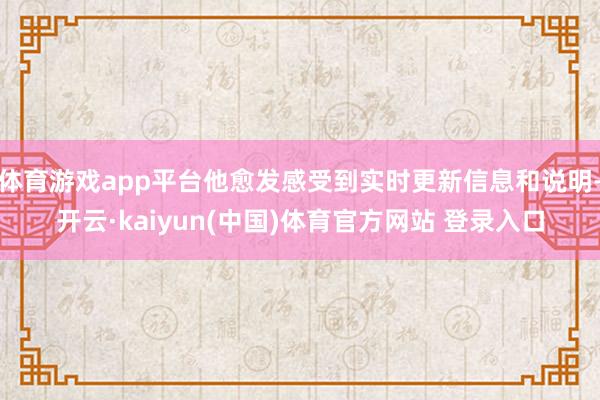 体育游戏app平台他愈发感受到实时更新信息和说明-开云·kaiyun(中国)体育官方网站 登录入口