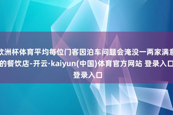 欧洲杯体育平均每位门客因泊车问题会淹没一两家满意的餐饮店-开云·kaiyun(中国)体育官方网站 登录入口