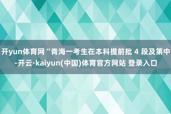 开yun体育网“青海一考生在本科提前批 4 段及第中-开云·kaiyun(中国)体育官方网站 登录入口