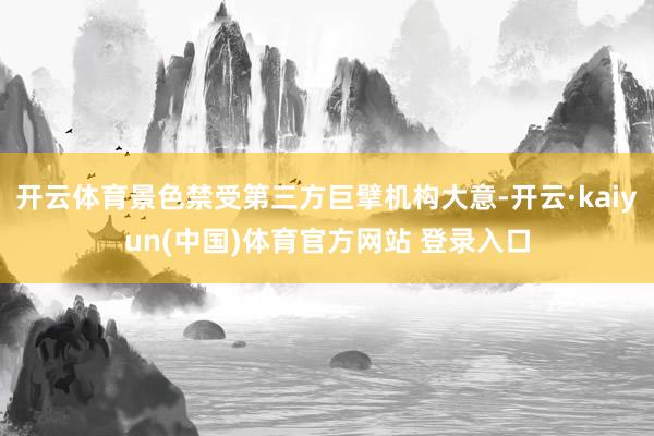 开云体育景色禁受第三方巨擘机构大意-开云·kaiyun(中国)体育官方网站 登录入口