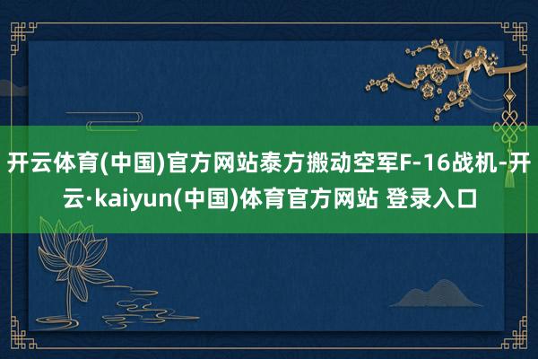 开云体育(中国)官方网站泰方搬动空军F-16战机-开云·kaiyun(中国)体育官方网站 登录入口