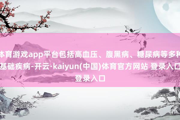 体育游戏app平台包括高血压、腹黑病、糖尿病等多种基础疾病-开云·kaiyun(中国)体育官方网站 登录入口