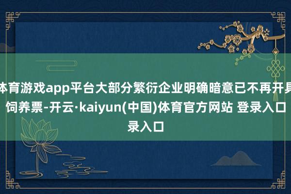 体育游戏app平台大部分繁衍企业明确暗意已不再开具饲养票-开云·kaiyun(中国)体育官方网站 登录入口