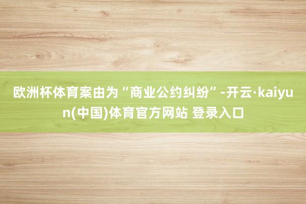 欧洲杯体育案由为“商业公约纠纷”-开云·kaiyun(中国)体育官方网站 登录入口