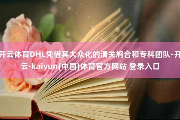 开云体育DHL凭借其大众化的清关鸠合和专科团队-开云·kaiyun(中国)体育官方网站 登录入口