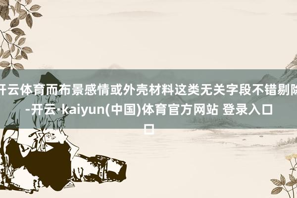 开云体育而布景感情或外壳材料这类无关字段不错剔除-开云·kaiyun(中国)体育官方网站 登录入口