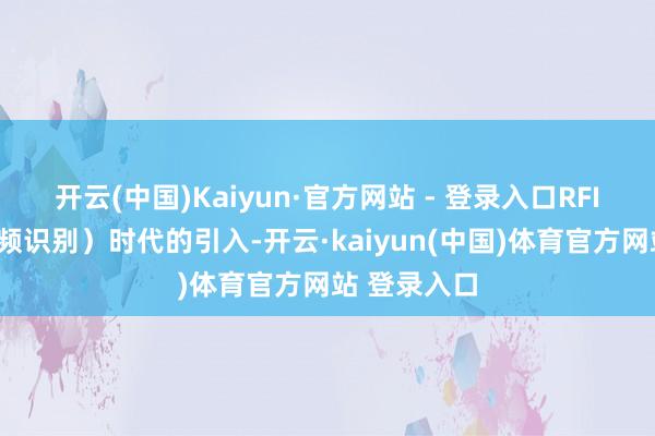 开云(中国)Kaiyun·官方网站 - 登录入口RFID（无线射频识别）时代的引入-开云·kaiyun(中国)体育官方网站 登录入口