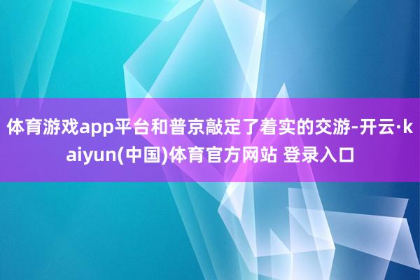 体育游戏app平台和普京敲定了着实的交游-开云·kaiyun(中国)体育官方网站 登录入口