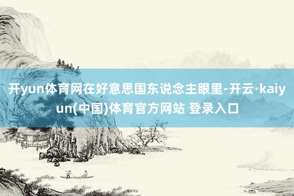 开yun体育网在好意思国东说念主眼里-开云·kaiyun(中国)体育官方网站 登录入口