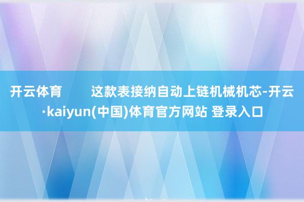 开云体育 这款表接纳自动上链机械机芯-开云·kaiyun(中国)体育官方网站 登录入口