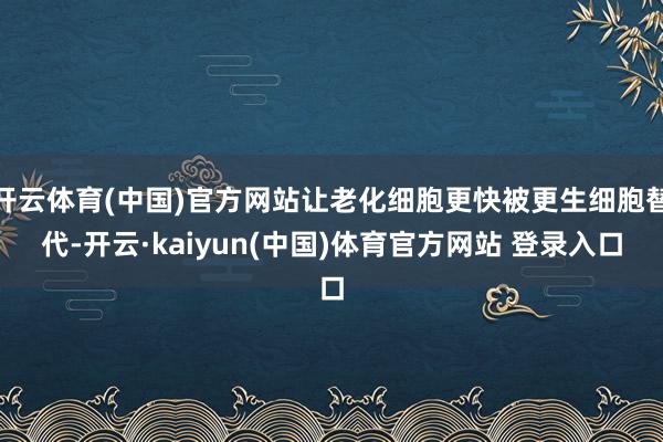 开云体育(中国)官方网站让老化细胞更快被更生细胞替代-开云·kaiyun(中国)体育官方网站 登录入口