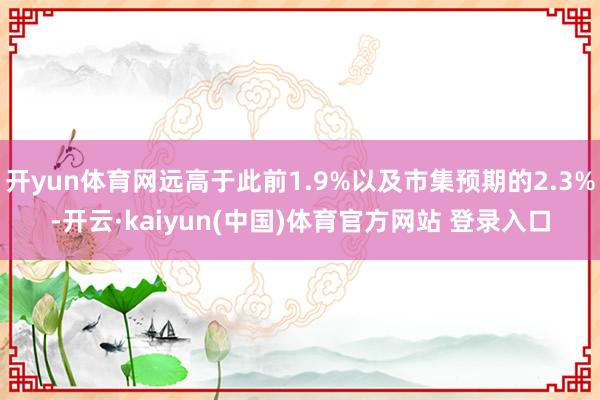 开yun体育网远高于此前1.9%以及市集预期的2.3%-开云·kaiyun(中国)体育官方网站 登录入口