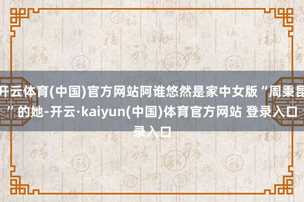 开云体育(中国)官方网站阿谁悠然是家中女版“周秉昆”的她-开云·kaiyun(中国)体育官方网站 登录入口