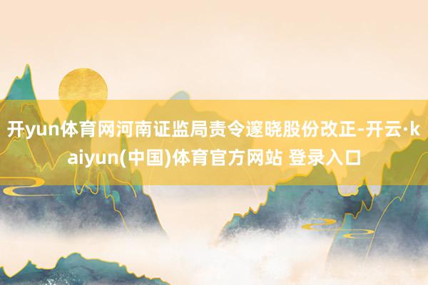 开yun体育网河南证监局责令邃晓股份改正-开云·kaiyun(中国)体育官方网站 登录入口