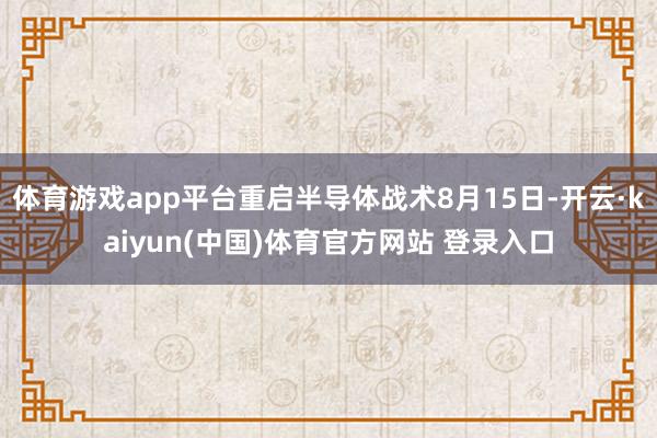 体育游戏app平台重启半导体战术8月15日-开云·kaiyun(中国)体育官方网站 登录入口