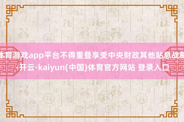 体育游戏app平台不得重叠享受中央财政其他贴息战略-开云·kaiyun(中国)体育官方网站 登录入口