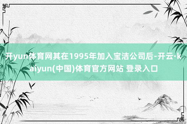 开yun体育网其在1995年加入宝洁公司后-开云·kaiyun(中国)体育官方网站 登录入口