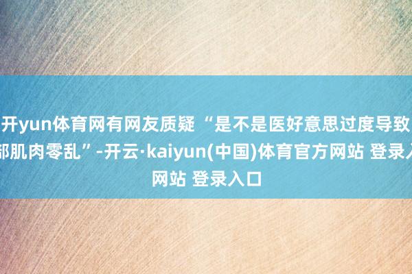 开yun体育网有网友质疑 “是不是医好意思过度导致面部肌肉零乱”-开云·kaiyun(中国)体育官方网站 登录入口