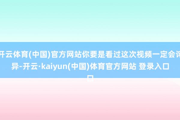 开云体育(中国)官方网站你要是看过这次视频一定会诧异-开云·kaiyun(中国)体育官方网站 登录入口
