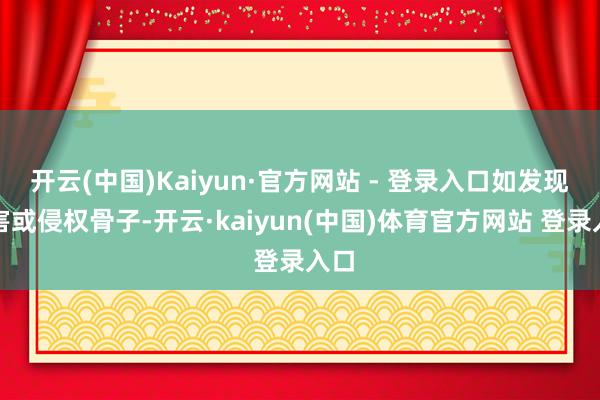 开云(中国)Kaiyun·官方网站 - 登录入口如发现存害或侵权骨子-开云·kaiyun(中国)体育官方网站 登录入口