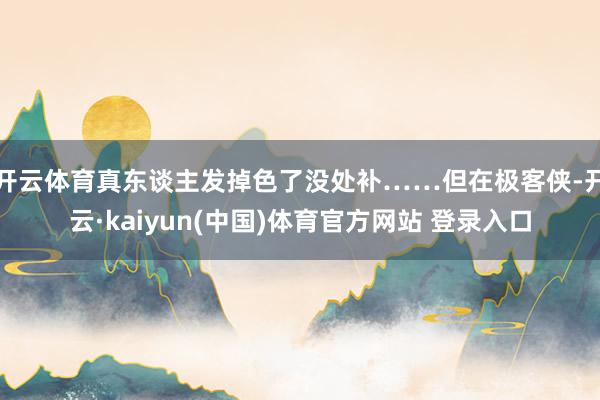 开云体育真东谈主发掉色了没处补……但在极客侠-开云·kaiyun(中国)体育官方网站 登录入口