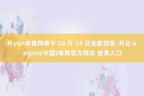 开yun体育网将于 10 月 14 日全款预售-开云·kaiyun(中国)体育官方网站 登录入口