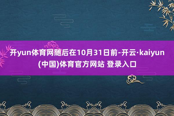 开yun体育网随后在10月31日前-开云·kaiyun(中国)体育官方网站 登录入口