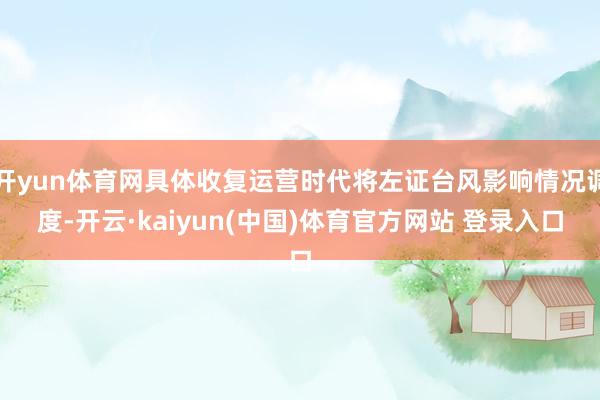 开yun体育网具体收复运营时代将左证台风影响情况调度-开云·kaiyun(中国)体育官方网站 登录入口