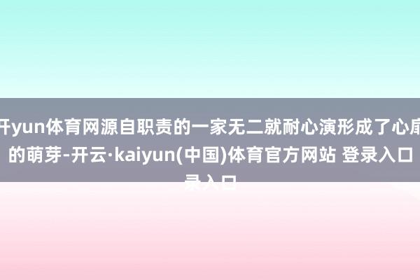 开yun体育网源自职责的一家无二就耐心演形成了心扉的萌芽-开云·kaiyun(中国)体育官方网站 登录入口