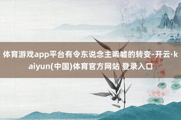 体育游戏app平台有令东说念主唏嘘的转变-开云·kaiyun(中国)体育官方网站 登录入口