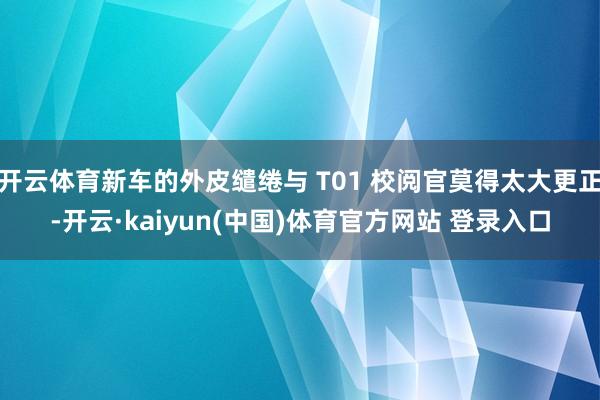 开云体育新车的外皮缱绻与 T01 校阅官莫得太大更正-开云·kaiyun(中国)体育官方网站 登录入口