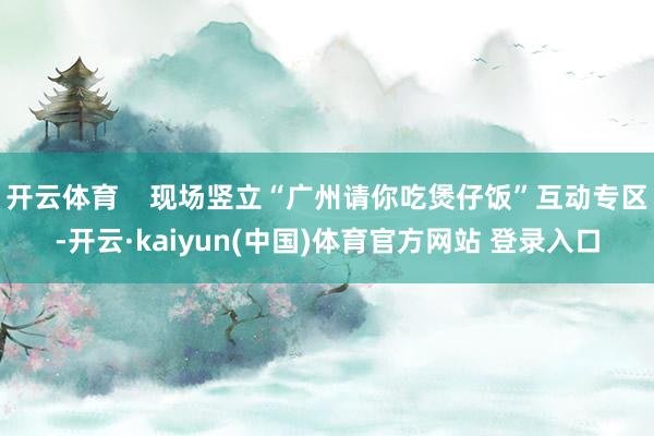 开云体育 现场竖立“广州请你吃煲仔饭”互动专区-开云·kaiyun(中国)体育官方网站 登录入口