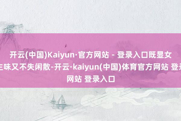 开云(中国)Kaiyun·官方网站 - 登录入口既显女东谈主味又不失闲散-开云·kaiyun(中国)体育官方网站 登录入口