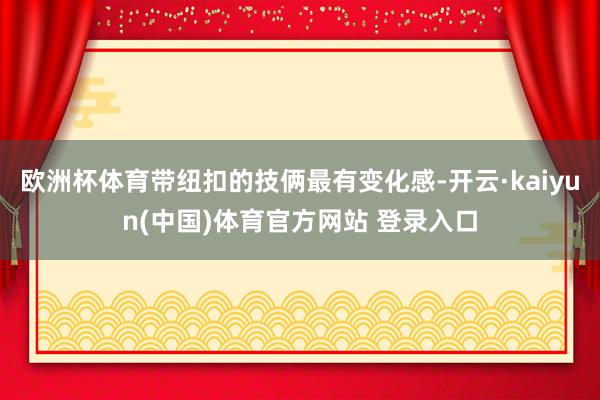 欧洲杯体育带纽扣的技俩最有变化感-开云·kaiyun(中国)体育官方网站 登录入口