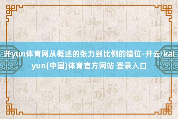 开yun体育网从概述的张力到比例的错位-开云·kaiyun(中国)体育官方网站 登录入口