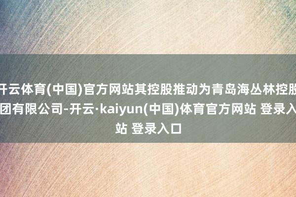 开云体育(中国)官方网站其控股推动为青岛海丛林控股集团有限公司-开云·kaiyun(中国)体育官方网站 登录入口