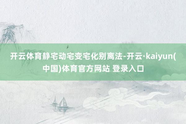 开云体育静宅动宅变宅化别离法-开云·kaiyun(中国)体育官方网站 登录入口