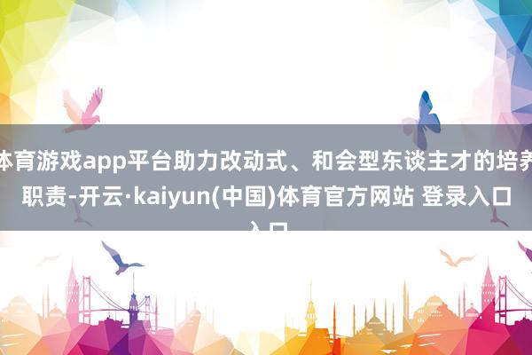 体育游戏app平台助力改动式、和会型东谈主才的培养职责-开云·kaiyun(中国)体育官方网站 登录入口
