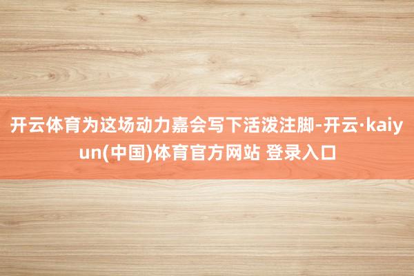 开云体育为这场动力嘉会写下活泼注脚-开云·kaiyun(中国)体育官方网站 登录入口