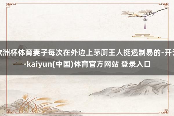 欧洲杯体育妻子每次在外边上茅厕王人挺遏制易的-开云·kaiyun(中国)体育官方网站 登录入口