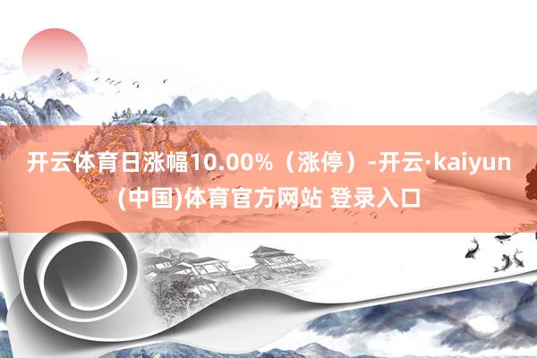 开云体育日涨幅10.00%（涨停）-开云·kaiyun(中国)体育官方网站 登录入口
